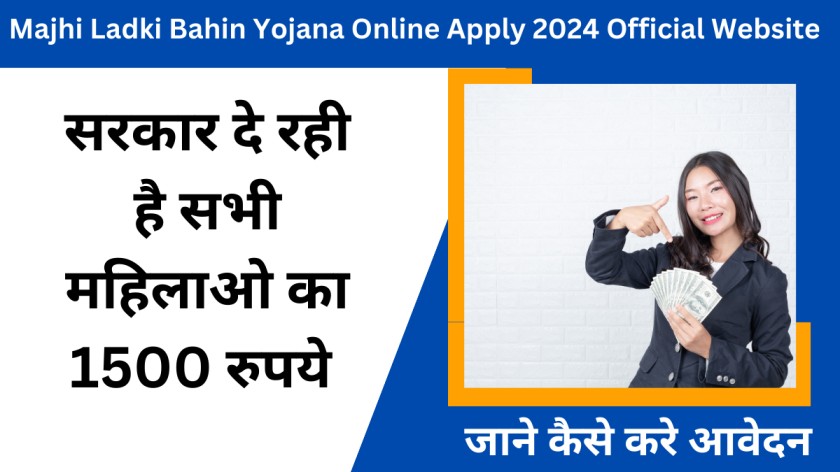 Majhi Ladki Bahin Yojana Online Apply 2024 Official Website : सरकार दे रही है सभी महिलाओ का 1500 रुपये , जाने कैसे आवेदन करना है 